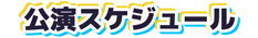 公演スケジュール